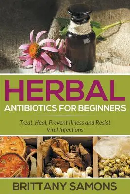 Bylinná antibiotika pro začátečníky: Léčba, uzdravení, prevence nemocí a odolnost vůči virovým infekcím - Herbal Antibiotics For Beginners: Treat, Heal, Prevent Illness and Resist Viral Infections