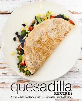 Recepty na quesadilly: Kuchařka s lahodnými recepty na quesadilly: 50 chutných receptů na quesadilly (2. vydání) - Quesadilla Recipes: A Quesadilla Cookbook with Delicious Quesadilla Recipes (2nd Edition)