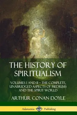 Dějiny spiritismu: Svazek I a II ? The Complete, Unabridged Aspects of Mediums and the Spirit World (Kompletní, nezkrácené aspekty médií a duchovního světa). - The History of Spiritualism: Volumes I and II ? The Complete, Unabridged Aspects of Mediums and the Spirit World