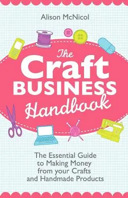 Příručka řemeslného podnikání: Základní průvodce vyděláváním peněz z řemesel a ručně vyráběných výrobků - The Craft Business Handbook: The Essential Guide to Making Money from Your Crafts and Handmade Products