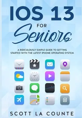 IOS 13 pro seniory: Vydejte se na cestu k nejnovějšímu operačnímu systému pro iPhone: Směšně jednoduchý průvodce pro začátky s nejnovějším operačním systémem pro iPhone - IOS 13 For Seniors: A Ridiculously Simple Guide to Getting Started With the Latest iPhone Operating System