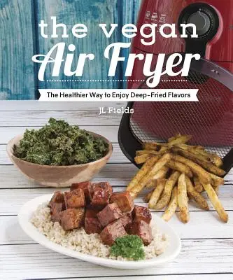 Veganská fritéza na vzduchu: Veganská veganská kuchyně: Zdravější způsob, jak si vychutnat smažené chutě - The Vegan Air Fryer: The Healthier Way to Enjoy Deep-Fried Flavors
