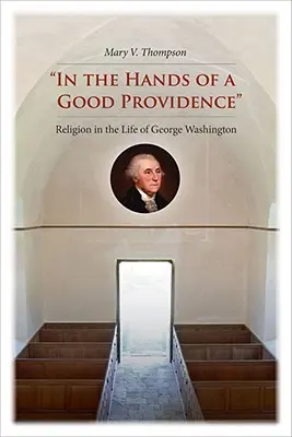 V rukou dobré prozřetelnosti: Náboženství v životě George Washingtona - In the Hands of a Good Providence: Religion in the Life of George Washington
