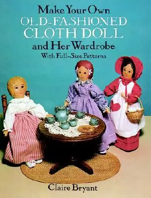 Vyrobte si vlastní staromódní látkovou panenku a její šatník: S návody v plné velikosti - Make Your Own Old-Fashioned Cloth Doll and Her Wardrobe: With Full-Size Patterns