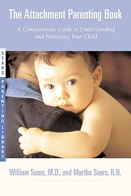 The Attachment Parenting Book (Kniha o připoutaném rodičovství): Knížka o připoutání dítěte: Rozumný průvodce porozuměním a výchovou dítěte - The Attachment Parenting Book: A Commonsense Guide to Understanding and Nurturing Your Baby