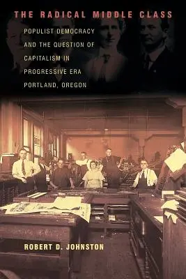 Radikální střední třída: Střední třída: Populistická demokracie a otázka kapitalismu v Portlandu v Oregonu v době pokrokové éry - The Populist Democracy and the Question of Capitalism in Progressive Era Portland, Oregon - The Radical Middle Class: Populist Democracy and the Question of Capitalism in Progressive Era Portland, Oregon