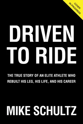Driven to Ride: Pravdivý příběh elitního sportovce, který si znovu vybudoval nohu, život a kariéru - Driven to Ride: The True Story of an Elite Athlete Who Rebuilt His Leg, His Life, and His Career