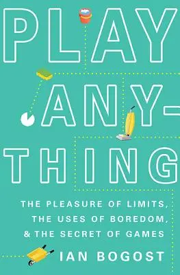Play Anything: The Pleasure of Limits, the Uses of Boredom, and the Secret of Games (Hrát si na cokoli: Potěšení z limitů, využití nudy a tajemství her) - Play Anything: The Pleasure of Limits, the Uses of Boredom, and the Secret of Games