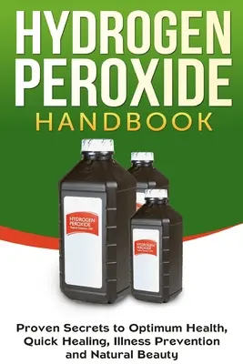 Příručka peroxidu vodíku: Vydejte se na cestu k optimálnímu zdraví, rychlému uzdravení, prevenci nemocí a přírodní kráse. - Hydrogen Peroxide Handbook: Proven Secrets to Optimum Health, Quick Healing, Illness Prevention and Natural Beauty