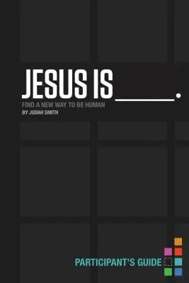 Ježíš je _______. Příručka pro účastníky: Ježíš je: Průvodce: Najít nový způsob, jak být člověkem - Jesus Is _______. Participant's Guide: Find a New Way to Be Human