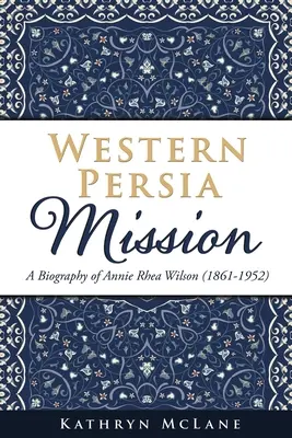Mise Západní Persie: Annie Rhea Wilsonová (1861-1952): Životopis Annie Rhea Wilsonové (1861-1952) - Western Persia Mission: A Biography of Annie Rhea Wilson (1861-1952)