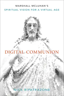 Digitální společenství: Duchovní vize Marshalla McLuhana pro virtuální věk. - Digital Communion: Marshall McLuhan's Spiritual Vision for a Virtual Age