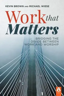 Práce, na které záleží: Překlenout propast mezi prací a bohoslužbou - Work That Matters: Bridging the Divide Between Work and Worship