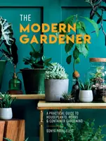 Moderní zahradník - Praktický průvodce pokojovými rostlinami, bylinkami a zahradničením v nádobách - Modern Gardener - A Practical Guide to Houseplants, Herbs and Container Gardening
