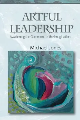 Umělé vedení: Probuzení společné představivosti - Artful Leadership: Awakening the Commons of the Imagination