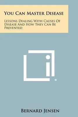 Můžete ovládnout nemoc: Lekce o příčinách nemocí a o tom, jak jim lze předcházet - You Can Master Disease: Lessons Dealing With Causes Of Disease And How They Can Be Prevented