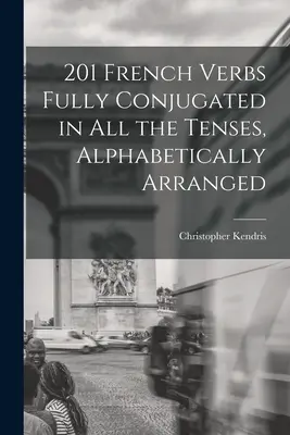 201 francouzských sloves časovaných ve všech časech, abecedně seřazených - 201 French Verbs Fully Conjugated in All the Tenses, Alphabetically Arranged
