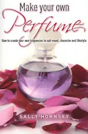 Vyrobte si vlastní parfém - Jak si vytvořit vlastní vůně podle nálady, povahy a životního stylu - Make Your Own Perfume - How to Create Own Fragrances to Suit Mood, Character and Lifestyle