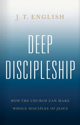 Hluboké učednictví: Jak může církev z Ježíšových učedníků udělat celistvé učedníky - Deep Discipleship: How the Church Can Make Whole Disciples of Jesus