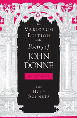 The Variorum Edition of the Poetry of John Donne, Volume 7.1: The Variorum Edition of the Poetry of John Donne, Volume 7.1: Svazek 1.1.: Svaté sonety - The Variorum Edition of the Poetry of John Donne, Volume 7.1: The Holy Sonnets