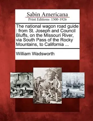 The National Wagon Road Guide: Joseph a Council Bluffs na řece Missouri přes jižní průsmyk Skalistých hor do Kalifornie... - The National Wagon Road Guide: From St. Joseph and Council Bluffs, on the Missouri River, Via South Pass of the Rocky Mountains, to California ...