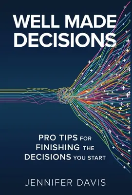Dobře udělaná rozhodnutí: Jak dokončit rozhodnutí, která jste začali: Profesionální tipy, jak dokončit rozhodnutí, která jste začali - Well Made Decisions: Pro Tips for Finishing the Decisions You Start