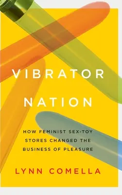 Vibrator Nation: Jak feministické obchody se sexuálními pomůckami změnily obchod s rozkoší - Vibrator Nation: How Feminist Sex-Toy Stores Changed the Business of Pleasure