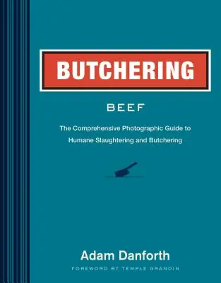 Řeznictví a uzenářství: Komplexní fotografický průvodce humánní porážkou a řeznictvím. - Butchering Beef: The Comprehensive Photographic Guide to Humane Slaughtering and Butchering