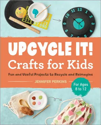 Upcycle It Crafts for Kids Ages 8-12: Fun and Useful Projects to Recycle and Reimagine (Řemesla pro děti ve věku 8-12 let: zábavné a užitečné projekty k recyklaci a novému využití) - Upcycle It Crafts for Kids Ages 8-12: Fun and Useful Projects to Recycle and Reimagine