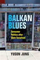 Balkánské blues: Spotřebitelská politika po pádu státního socialismu - Balkan Blues: Consumer Politics After State Socialism