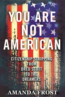 Nejste Američané: Dredem Scottem až po Dreamers: Zbavení občanství - You Are Not American: Citizenship Stripping from Dred Scott to the Dreamers