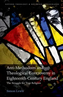 Antimetodismus a teologická kontroverze v Anglii osmnáctého století: Boj o pravé náboženství - Anti-Methodism and Theological Controversy in Eighteenth-Century England: The Struggle for True Religion