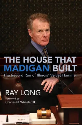 Dům, který postavil Madigan: Rekordní běh sametového kladiva státu Illinois - The House That Madigan Built: The Record Run of Illinois' Velvet Hammer