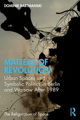 Záležitosti revoluce: Městské prostory a symbolická politika v Berlíně a Varšavě po roce 1989 - Matters of Revolution: Urban Spaces and Symbolic Politics in Berlin and Warsaw After 1989