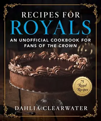 Recepty pro královské rodiny: Neoficiální kuchařka pro fanoušky koruny--75 královských receptů - Recipes for Royals: An Unofficial Cookbook for Fans of the Crown--75 Regal Recipes