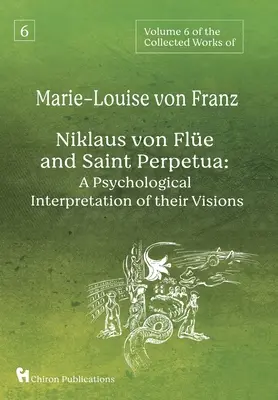 Šestý svazek Sebraných spisů Marie-Luisy von Franz: Niklaus von Fle a svatá Perpetua: Psychologická interpretace jejich vizí - Volume 6 of the Collected Works of Marie-Louise von Franz: Niklaus Von Fle And Saint Perpetua: A Psychological Interpretation of Their Visions