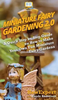 Miniaturní zahradnictví pro víly 2.0: Rychlý průvodce krok za krokem, jak si vyrobit vlastní zábavné miniaturní pohádkové zahrádky 2.0. - Miniature Fairy Gardening 2.0: A Quick Step by Step Guide on How to Make Your Own Fun Miniature Fairy Gardens