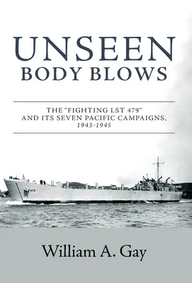 Neviditelné rány do těla: Bojová loď LST 479 a jejích sedm tichomořských kampaní, 1943-1945 - Unseen Body Blows: The Fighting LST 479 and its Seven Pacific Campaigns, 1943-1945