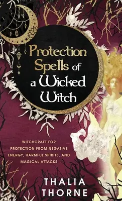 Ochranná kouzla zlé čarodějky: Čarodějnická kouzla: ochrana před negativní energií, škodlivými duchy a magickými útoky - Protection Spells of a Wicked Witch: Witchcraft for Protection from Negative Energy, Harmful Spirits, and Magical Attacks