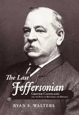 Poslední jeffersonovec: Grover Cleveland a cesta k obnově republiky: kniha Jeffersona: Grover Cleveland a cesta k obnově republiky - The Last Jeffersonian: Grover Cleveland and the Path to Restoring the Republic