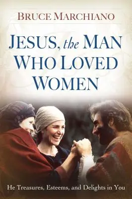 Ježíš, muž, který miloval ženy: Cení si vás, váží si vás a těší se z vás - Jesus, the Man Who Loved Women: He Treasures, Esteems, and Delights in You
