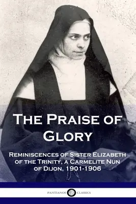 Chvála slávy: Vzpomínky sestry Alžběty od Nejsvětější Trojice, karmelitky z Dijonu, 1901-1906 - The Praise of Glory: Reminiscences of Sister Elizabeth of the Trinity, a Carmelite Nun of Dijon, 1901-1906