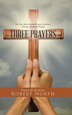 Tři modlitby: Tři nejmocnější modlitby, které by se měl modlit každý křesťan - Three Prayers: The Three Most Powerful Prayers That Every Christian Should Be Praying