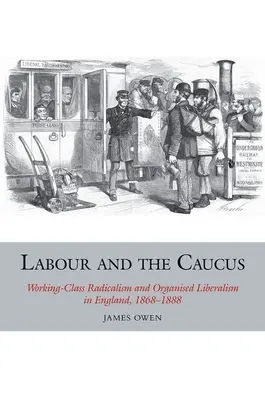 Labouristé a frakce: Dělnický radikalismus a organizovaný liberalismus v Anglii v letech 1868-1888. - Labour and the Caucus: Working-Class Radicalism and Organised Liberalism in England, 1868-1888