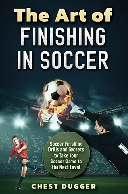 Umění zakončovat ve fotbale: Fotbalová zakončovací cvičení a tajemství, která posunou vaši hru na vyšší úroveň - The Art of Finishing in Soccer: Soccer Finishing Drills and Secrets to Take Your Game to the Next Level