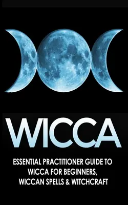 Wicca: Základní průvodce praktikujícího wicca pro začátečníky, wiccanská kouzla a čarodějnictví - Wicca: Essential Practitioner's Guide to Wicca For Beginner's, Wiccan Spells & Witchcraft