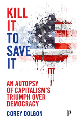 Kill It to Save It: Pitvou vítězství kapitalismu nad demokracií se snažíme zachránit. - Kill It to Save It: An Autopsy of Capitalism's Triumph Over Democracy