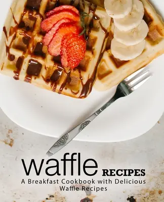 Recepty na vafle: Snídaňová kuchařka s lahodnými recepty na vafle (2. vydání) - Waffle Recipes: A Breakfast Cookbook with Delicious Waffle Recipes (2nd Edition)