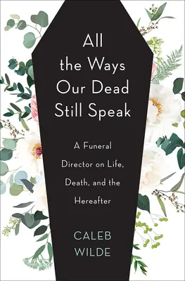 Všechny způsoby, jakými naši mrtví stále mluví: A Funeral Director on Life, Death, and Hereafter (Pohřební služba o životě, smrti a posmrtném životě) - All the Ways Our Dead Still Speak: A Funeral Director on Life, Death, and the Hereafter