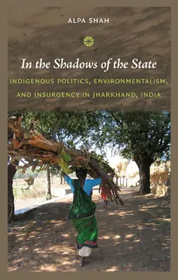 Ve stínu státu: Domorodá politika, environmentalismus a povstání v indickém Džhárkhandu ve stínech domorodců - In the Shadows of the State: Indigenous Politics, Environmentalism, and Insurgency in Jharkhand, India